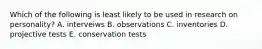 Which of the following is least likely to be used in research on personality? A. interveiws B. observations C. inventories D. projective tests E. conservation tests