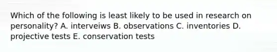 Which of the following is least likely to be used in research on personality? A. interveiws B. observations C. inventories D. projective tests E. conservation tests