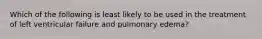 Which of the following is least likely to be used in the treatment of left ventricular failure and pulmonary edema?