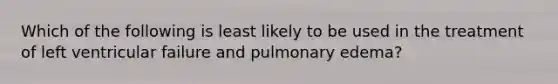 Which of the following is least likely to be used in the treatment of left ventricular failure and pulmonary edema?