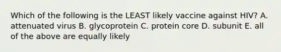 Which of the following is the LEAST likely vaccine against HIV? A. attenuated virus B. glycoprotein C. protein core D. subunit E. all of the above are equally likely