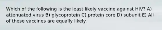 Which of the following is the least likely vaccine against HIV? A) attenuated virus B) glycoprotein C) protein core D) subunit E) All of these vaccines are equally likely.