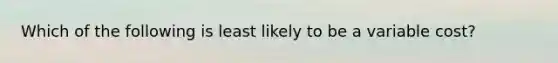 Which of the following is least likely to be a variable cost?