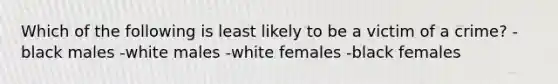 Which of the following is least likely to be a victim of a crime? -black males -white males -white females -black females