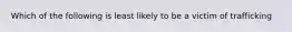 Which of the following is least likely to be a victim of trafficking