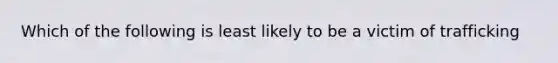 Which of the following is least likely to be a victim of trafficking