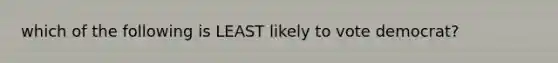 which of the following is LEAST likely to vote democrat?