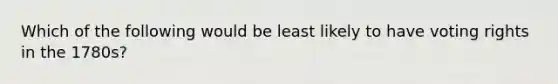 Which of the following would be least likely to have voting rights in the 1780s?