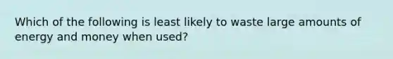 Which of the following is least likely to waste large amounts of energy and money when used?