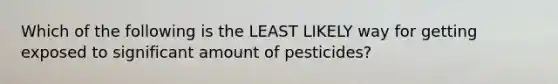 Which of the following is the LEAST LIKELY way for getting exposed to significant amount of pesticides?