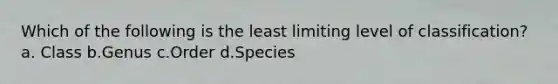 Which of the following is the least limiting level of classification? a. Class b.Genus c.Order d.Species