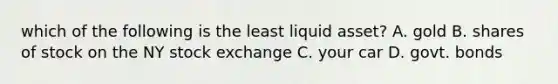 which of the following is the least liquid asset? A. gold B. shares of stock on the NY stock exchange C. your car D. govt. bonds