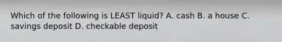 Which of the following is LEAST liquid? A. cash B. a house C. savings deposit D. checkable deposit