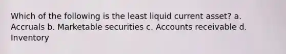 Which of the following is the least liquid current asset? a. Accruals b. Marketable securities c. Accounts receivable d. Inventory