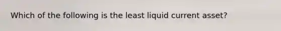 Which of the following is the least liquid current asset?