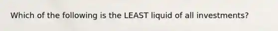 Which of the following is the LEAST liquid of all investments?