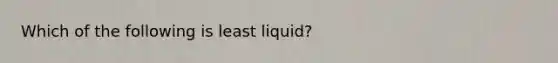 Which of the following is least liquid?