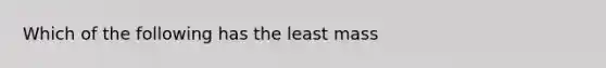 Which of the following has the least mass