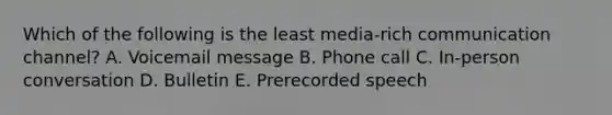 Which of the following is the least media-rich communication channel? A. Voicemail message B. Phone call C. In-person conversation D. Bulletin E. Prerecorded speech