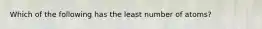 Which of the following has the least number of atoms?