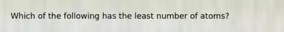 Which of the following has the least number of atoms?