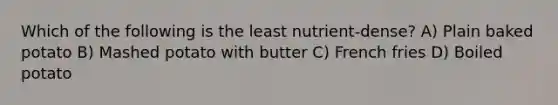 Which of the following is the least nutrient-dense? A) Plain baked potato B) Mashed potato with butter C) French fries D) Boiled potato