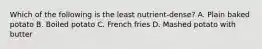 Which of the following is the least nutrient-dense? A. Plain baked potato B. Boiled potato C. French fries D. Mashed potato with butter