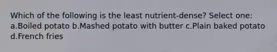 Which of the following is the least nutrient-dense? Select one: a.Boiled potato b.Mashed potato with butter c.Plain baked potato d.French fries