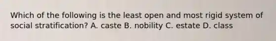 Which of the following is the least open and most rigid system of social stratification? A. caste B. nobility C. estate D. class