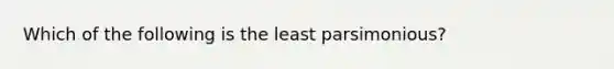 Which of the following is the least parsimonious?