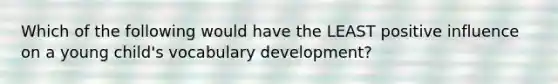 Which of the following would have the LEAST positive influence on a young child's vocabulary development?