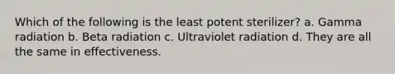 Which of the following is the least potent sterilizer? a. Gamma radiation b. Beta radiation c. Ultraviolet radiation d. They are all the same in effectiveness.