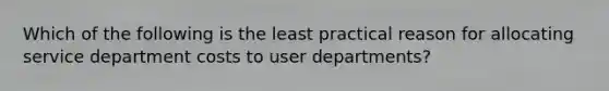 Which of the following is the least practical reason for allocating service department costs to user departments?