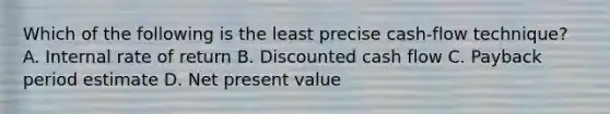 Which of the following is the least precise cash-flow technique? A. Internal rate of return B. Discounted cash flow C. Payback period estimate D. Net present value