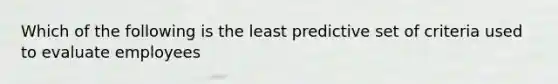 Which of the following is the least predictive set of criteria used to evaluate employees