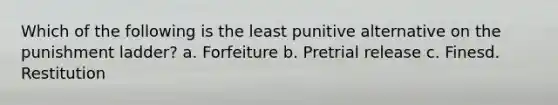 Which of the following is the least punitive alternative on the punishment ladder? a. Forfeiture b. Pretrial release c. Finesd. Restitution