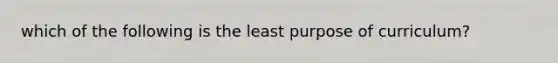 which of the following is the least purpose of curriculum?