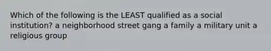 Which of the following is the LEAST qualified as a social institution? a neighborhood street gang a family a military unit a religious group