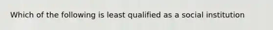 Which of the following is least qualified as a social institution