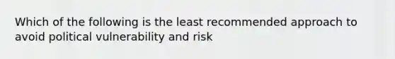 Which of the following is the least recommended approach to avoid political vulnerability and risk