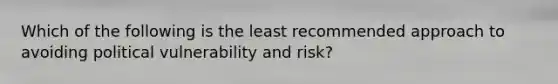 Which of the following is the least recommended approach to avoiding political vulnerability and risk?