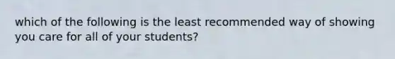 which of the following is the least recommended way of showing you care for all of your students?