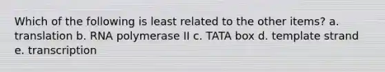 Which of the following is least related to the other items? a. translation b. RNA polymerase II c. TATA box d. template strand e. transcription