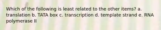 Which of the following is least related to the other items? a. translation b. TATA box c. transcription d. template strand e. RNA polymerase II