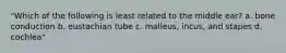"Which of the following is least related to the middle ear? a. bone conduction b. eustachian tube c. malleus, incus, and stapes d. cochlea"