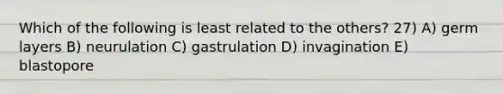 Which of the following is least related to the others? 27) A) germ layers B) neurulation C) gastrulation D) invagination E) blastopore