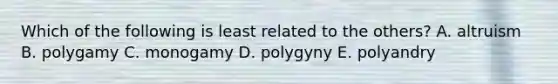 Which of the following is least related to the others? A. altruism B. polygamy C. monogamy D. polygyny E. polyandry