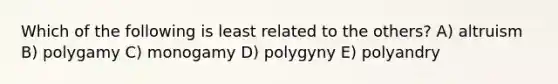 Which of the following is least related to the others? A) altruism B) polygamy C) monogamy D) polygyny E) polyandry