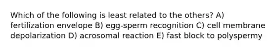 Which of the following is least related to the others? A) fertilization envelope B) egg-sperm recognition C) cell membrane depolarization D) acrosomal reaction E) fast block to polyspermy