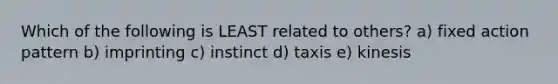 Which of the following is LEAST related to others? a) fixed action pattern b) imprinting c) instinct d) taxis e) kinesis